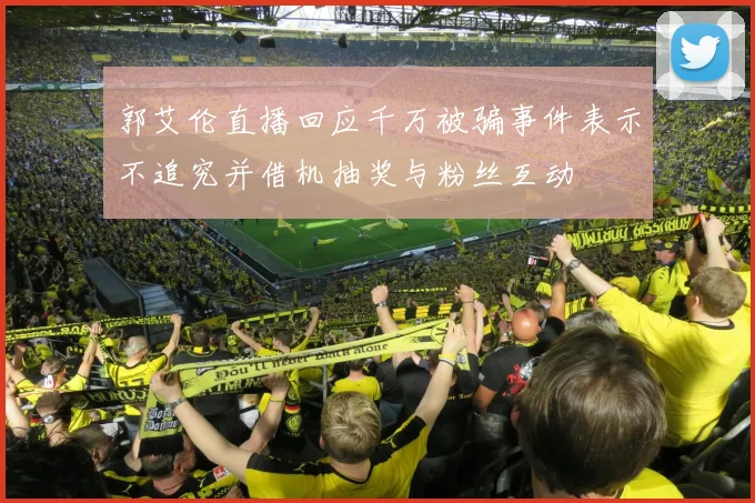 郭艾伦直播回应千万被骗事件表示不追究并借机抽奖与粉丝互动