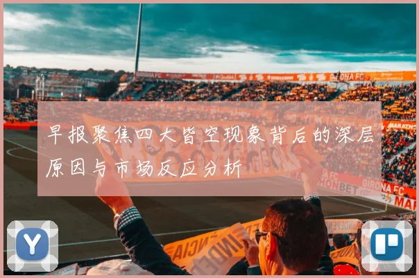 早报聚焦四大皆空现象背后的深层原因与市场反应分析