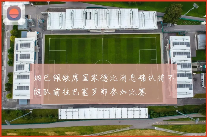 姆巴佩缺席国家德比消息确认将不随队前往巴塞罗那参加比赛