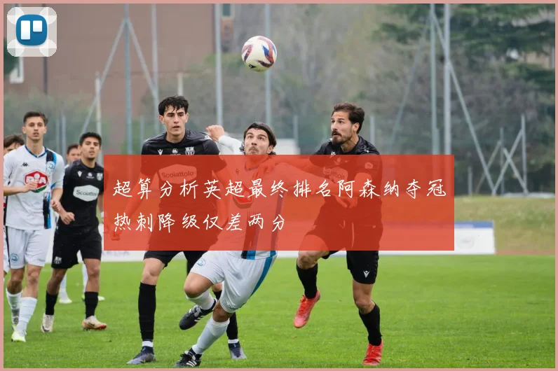 超算分析英超最终排名阿森纳夺冠热刺降级仅差两分