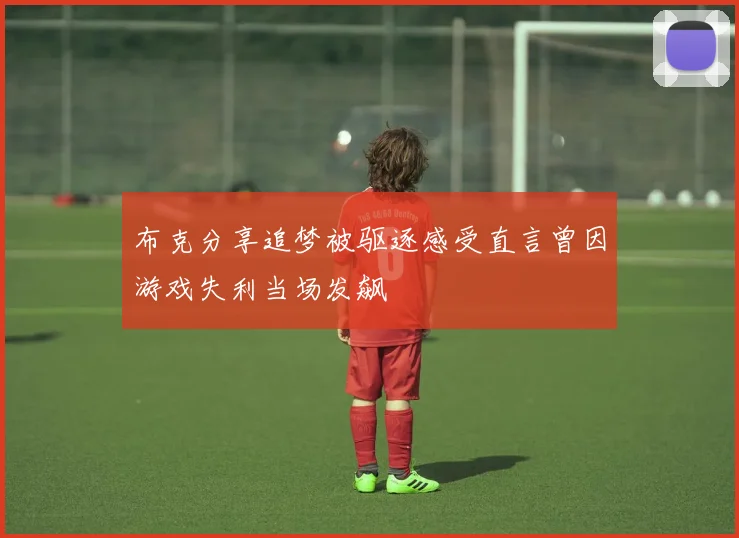 布克分享追梦被驱逐感受直言曾因游戏失利当场发飙