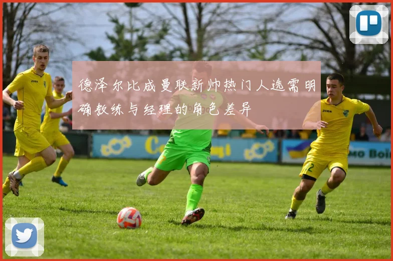 德泽尔比成曼联新帅热门人选需明确教练与经理的角色差异