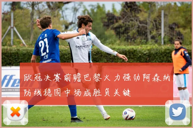欧冠决赛前瞻巴黎火力强劲阿森纳防线稳固中场成胜负关键