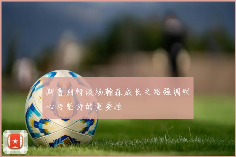 斯普利特谈杨瀚森成长之路强调耐心与坚持的重要性