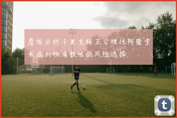 詹俊分析卡里克转正合理性阿隆索或成利物浦教练低风险选择