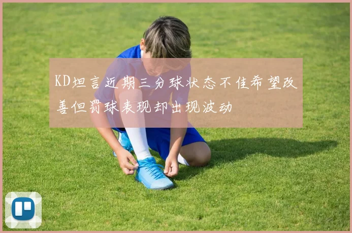 KD坦言近期三分球状态不佳希望改善但罚球表现却出现波动