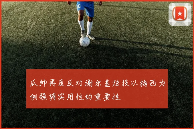 瓜帅再度反对谢尔基炫技以梅西为例强调实用性的重要性