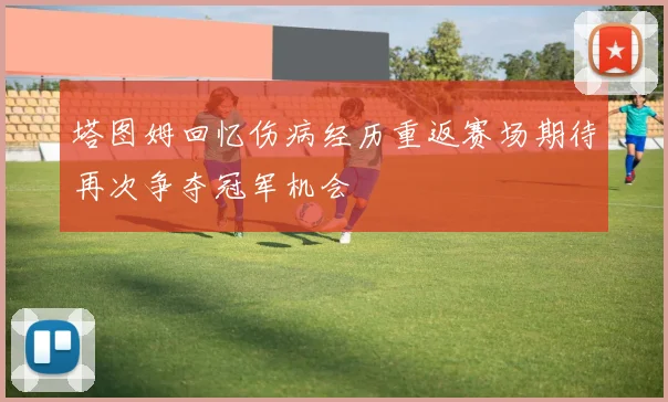 塔图姆回忆伤病经历重返赛场期待再次争夺冠军机会