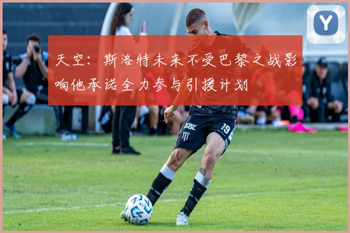 天空：斯洛特未来不受巴黎之战影响他承诺全力参与引援计划