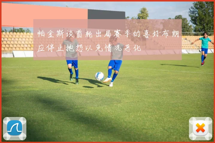 帕金斯谈首轮出局赛季的喜好布朗应停止抱怨以免情况恶化