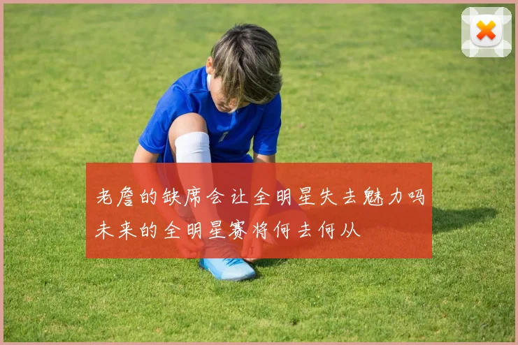 老詹的缺席会让全明星失去魅力吗未来的全明星赛将何去何从