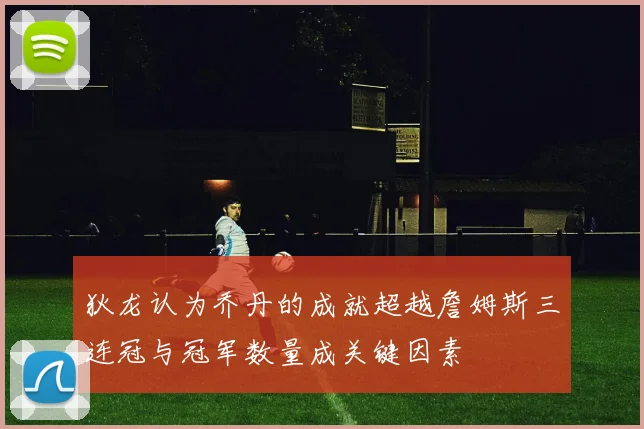 狄龙认为乔丹的成就超越詹姆斯三连冠与冠军数量成关键因素