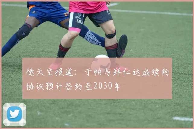 德天空报道：于帕与拜仁达成续约协议预计签约至2030年