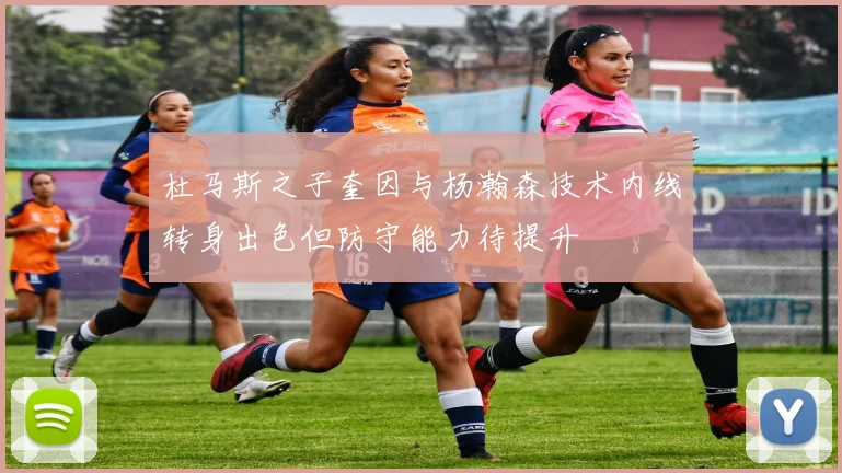 杜马斯之子奎因与杨瀚森技术内线转身出色但防守能力待提升
