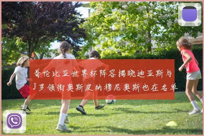 哥伦比亚世界杯阵容揭晓迪亚斯与J罗领衔奥斯皮纳穆尼奥斯也在名单中