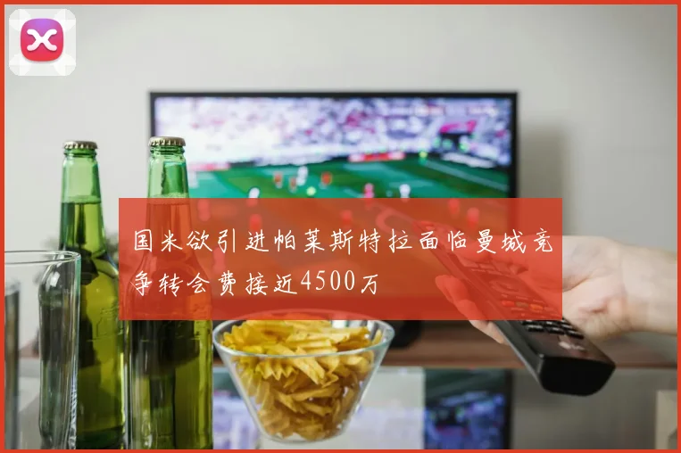 国米欲引进帕莱斯特拉面临曼城竞争转会费接近4500万