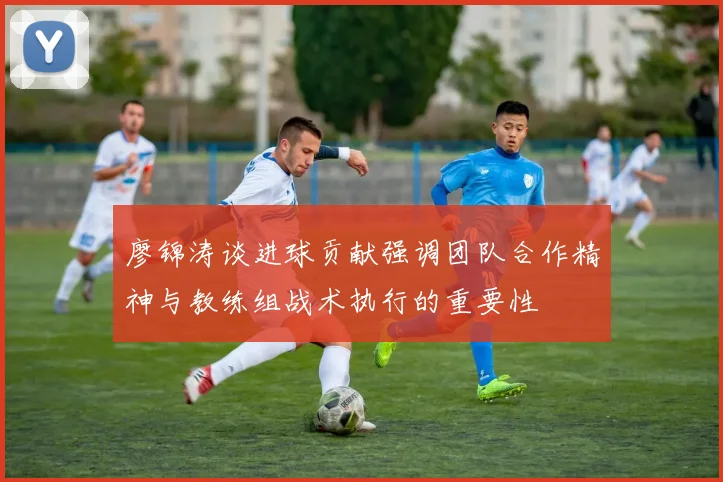 廖锦涛谈进球贡献强调团队合作精神与教练组战术执行的重要性