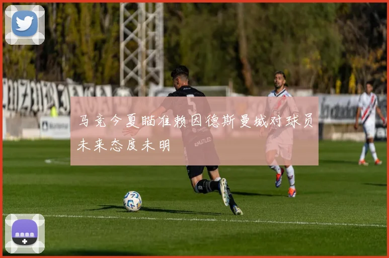马竞今夏瞄准赖因德斯曼城对球员未来态度未明