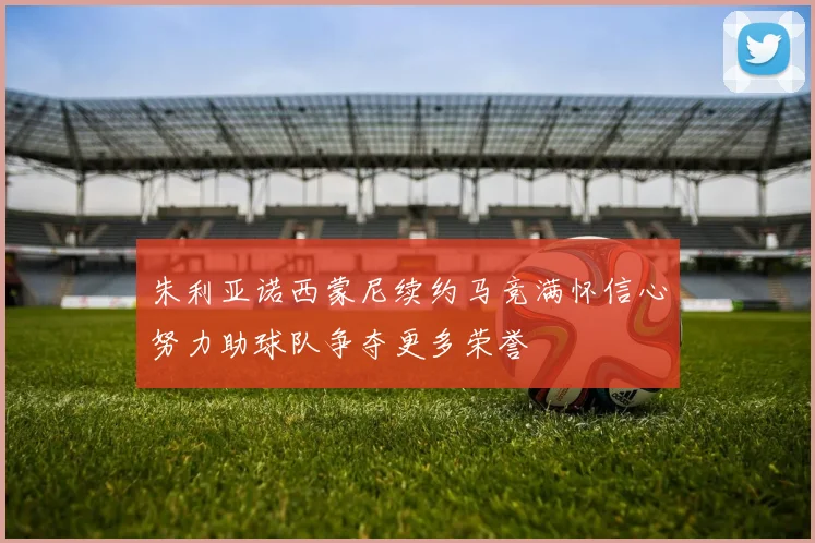 朱利亚诺西蒙尼续约马竞满怀信心努力助球队争夺更多荣誉