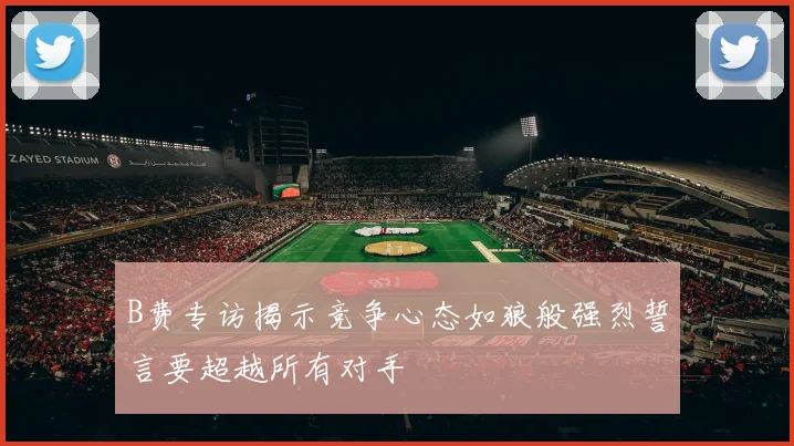 B费专访揭示竞争心态如狼般强烈誓言要超越所有对手