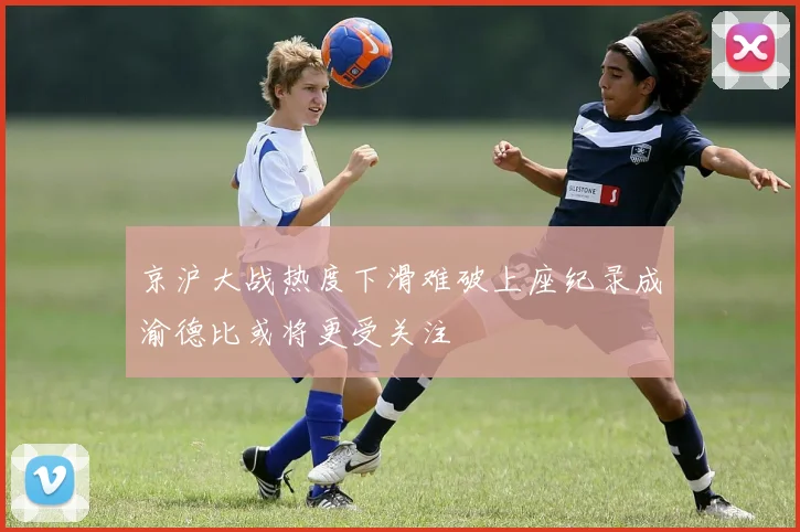 京沪大战热度下滑难破上座纪录成渝德比或将更受关注