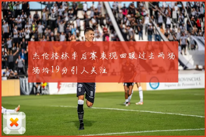 杰伦格林季后赛表现回暖过去两场场均19分引人关注