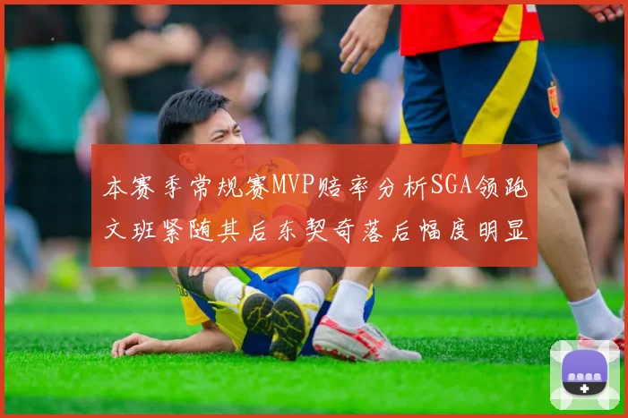 本赛季常规赛MVP赔率分析SGA领跑文班紧随其后东契奇落后幅度明显