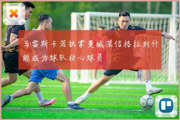 马雷斯卡若执掌曼城深信格拉利什能成为球队核心球员