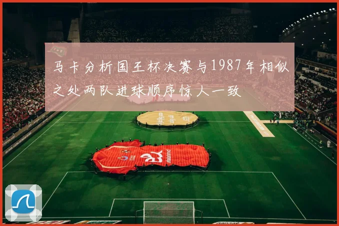 马卡分析国王杯决赛与1987年相似之处两队进球顺序惊人一致