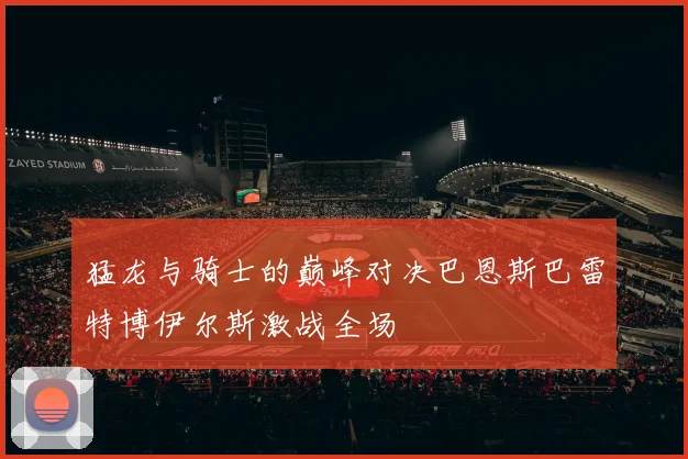 猛龙与骑士的巅峰对决巴恩斯巴雷特博伊尔斯激战全场