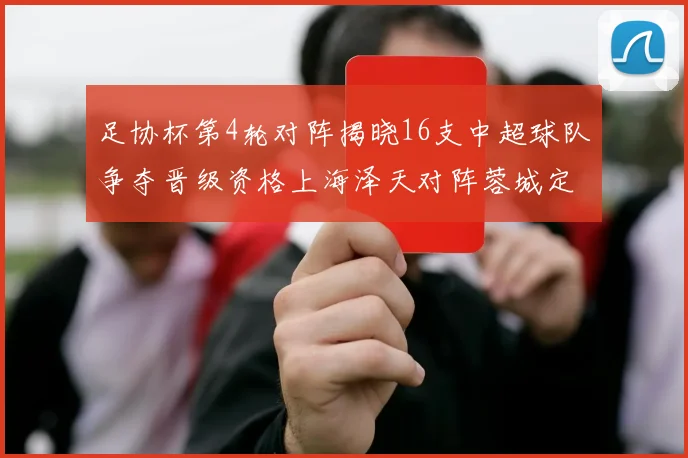 足协杯第4轮对阵揭晓16支中超球队争夺晋级资格上海泽天对阵蓉城定于6月20日19时30分