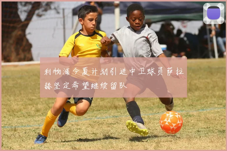利物浦今夏计划引进中卫球员萨拉赫坚定希望继续留队