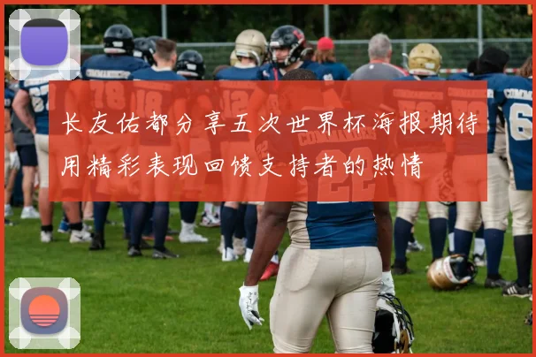 长友佑都分享五次世界杯海报期待用精彩表现回馈支持者的热情