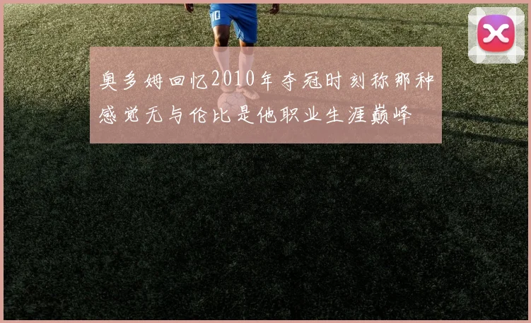 奥多姆回忆2010年夺冠时刻称那种感觉无与伦比是他职业生涯巅峰