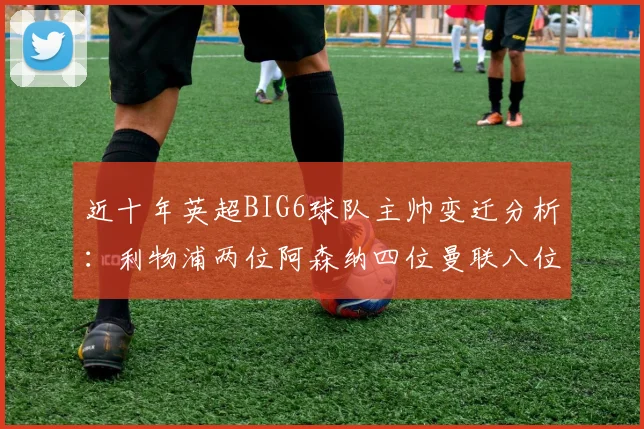 近十年英超BIG6球队主帅变迁分析：利物浦两位阿森纳四位曼联八位切尔西热刺十位
