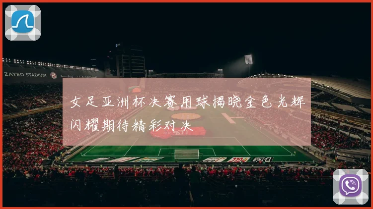 女足亚洲杯决赛用球揭晓金色光辉闪耀期待精彩对决