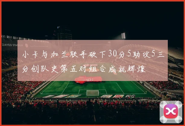 小卡与加兰联手砍下30分5助攻5三分创队史第五对组合成就辉煌