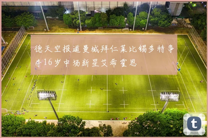 德天空报道曼城拜仁莱比锡多特争夺16岁中场新星艾希霍恩